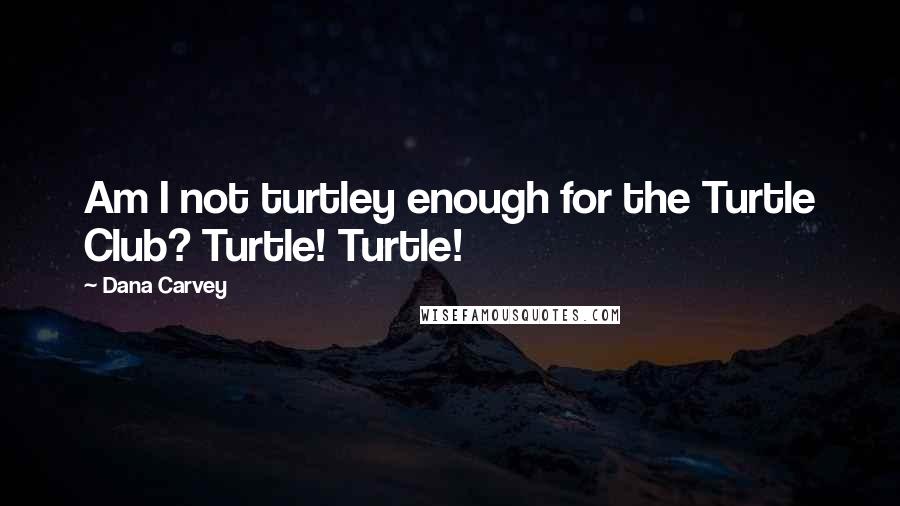 Dana Carvey Quotes: Am I not turtley enough for the Turtle Club? Turtle! Turtle!