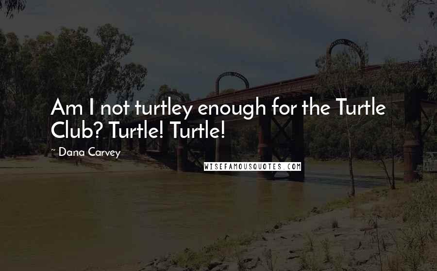 Dana Carvey Quotes: Am I not turtley enough for the Turtle Club? Turtle! Turtle!