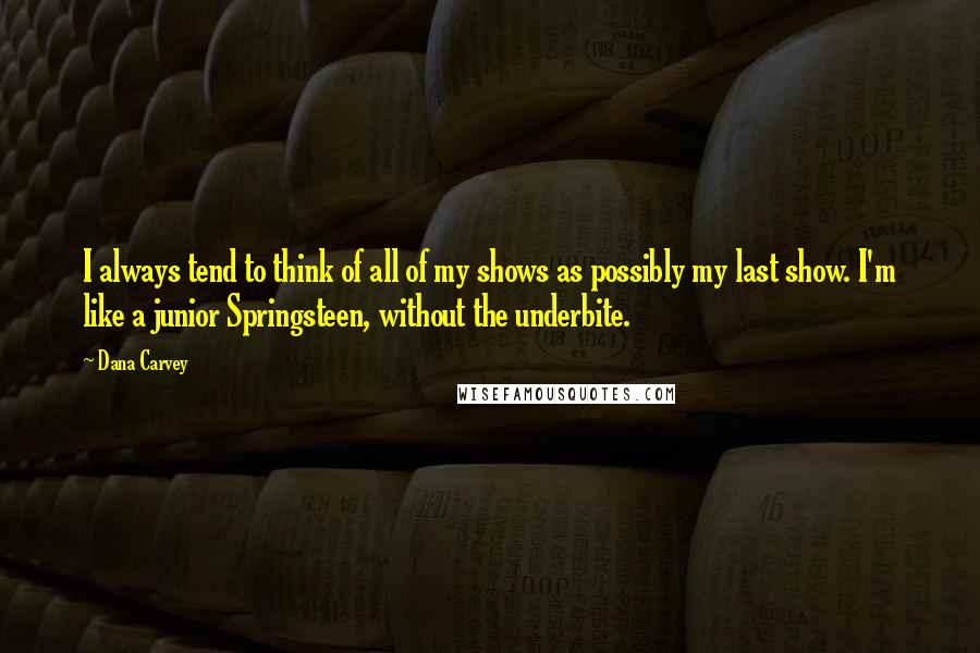 Dana Carvey Quotes: I always tend to think of all of my shows as possibly my last show. I'm like a junior Springsteen, without the underbite.