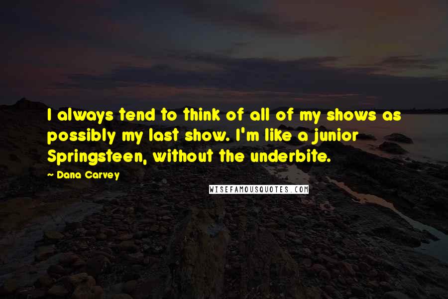 Dana Carvey Quotes: I always tend to think of all of my shows as possibly my last show. I'm like a junior Springsteen, without the underbite.