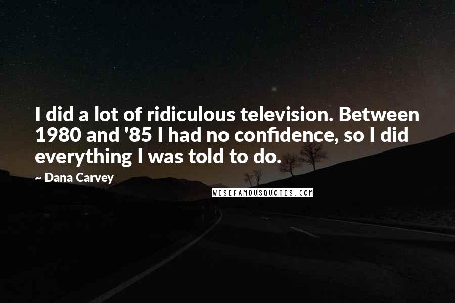 Dana Carvey Quotes: I did a lot of ridiculous television. Between 1980 and '85 I had no confidence, so I did everything I was told to do.