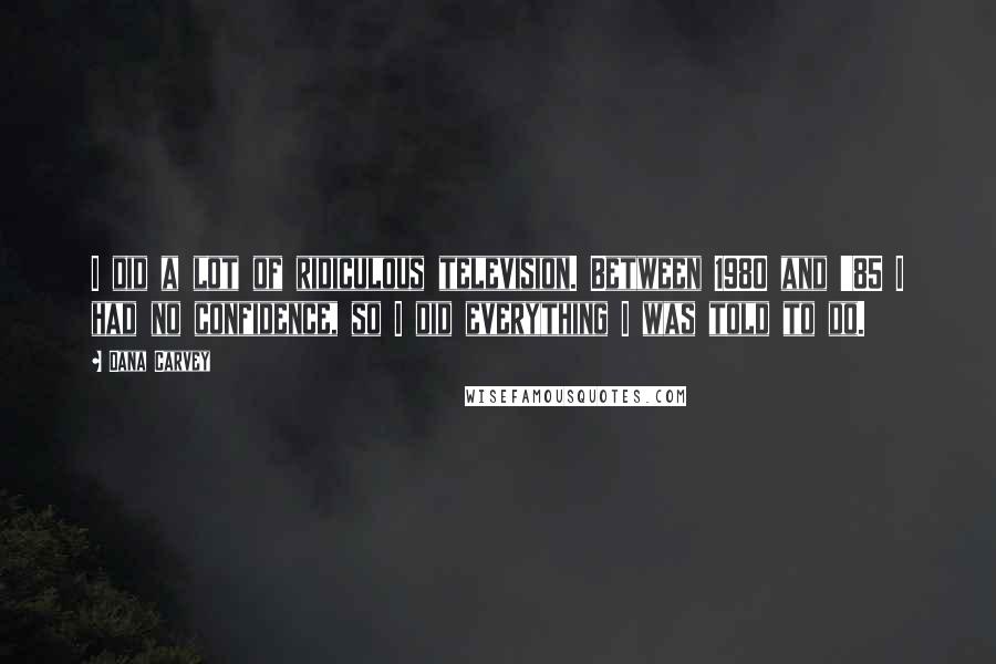 Dana Carvey Quotes: I did a lot of ridiculous television. Between 1980 and '85 I had no confidence, so I did everything I was told to do.