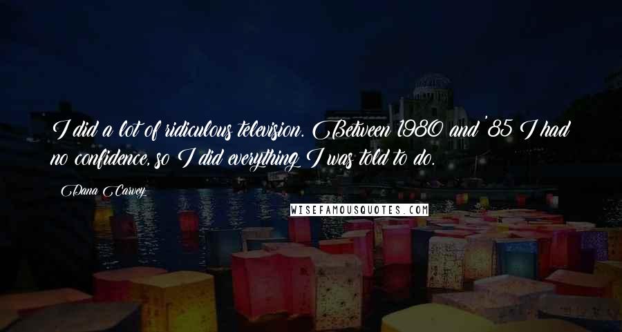 Dana Carvey Quotes: I did a lot of ridiculous television. Between 1980 and '85 I had no confidence, so I did everything I was told to do.