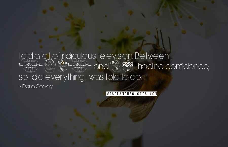 Dana Carvey Quotes: I did a lot of ridiculous television. Between 1980 and '85 I had no confidence, so I did everything I was told to do.