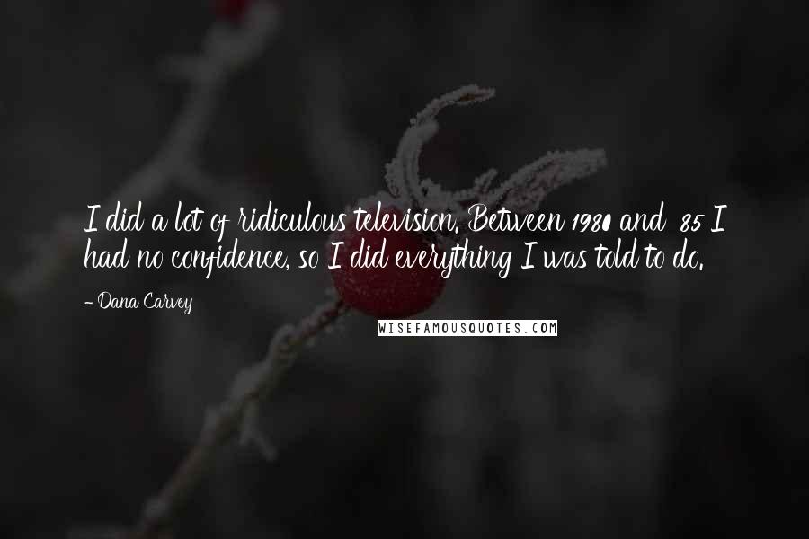Dana Carvey Quotes: I did a lot of ridiculous television. Between 1980 and '85 I had no confidence, so I did everything I was told to do.