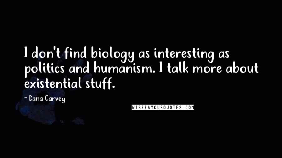 Dana Carvey Quotes: I don't find biology as interesting as politics and humanism. I talk more about existential stuff.