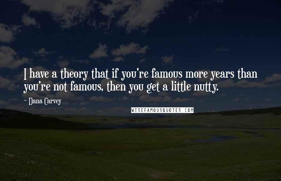 Dana Carvey Quotes: I have a theory that if you're famous more years than you're not famous, then you get a little nutty.