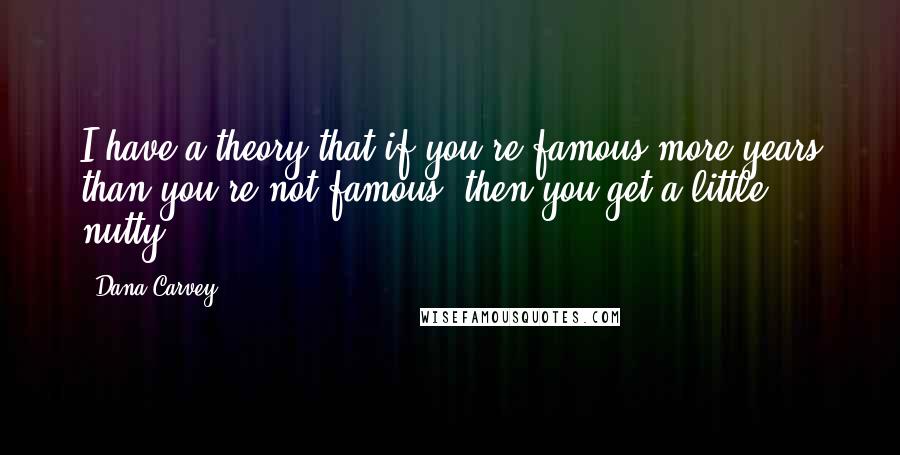 Dana Carvey Quotes: I have a theory that if you're famous more years than you're not famous, then you get a little nutty.