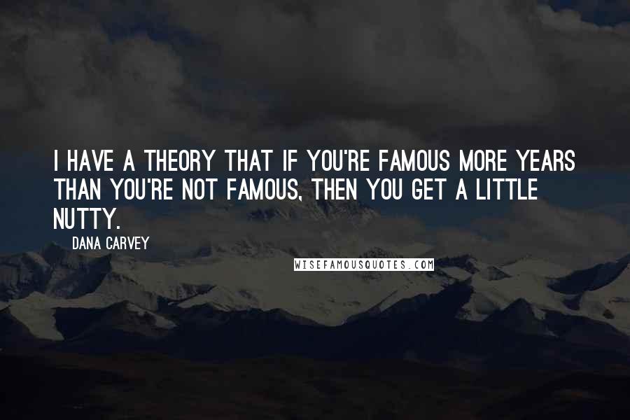 Dana Carvey Quotes: I have a theory that if you're famous more years than you're not famous, then you get a little nutty.