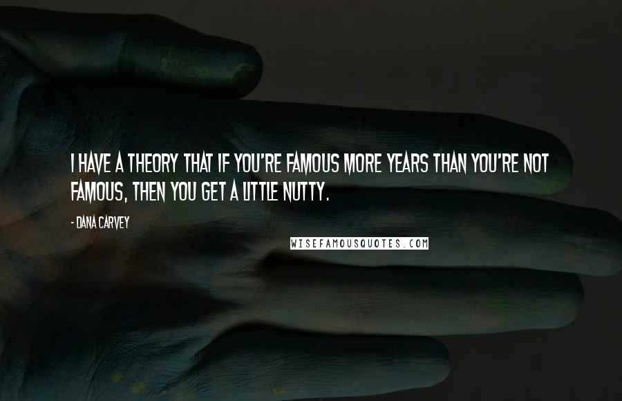 Dana Carvey Quotes: I have a theory that if you're famous more years than you're not famous, then you get a little nutty.