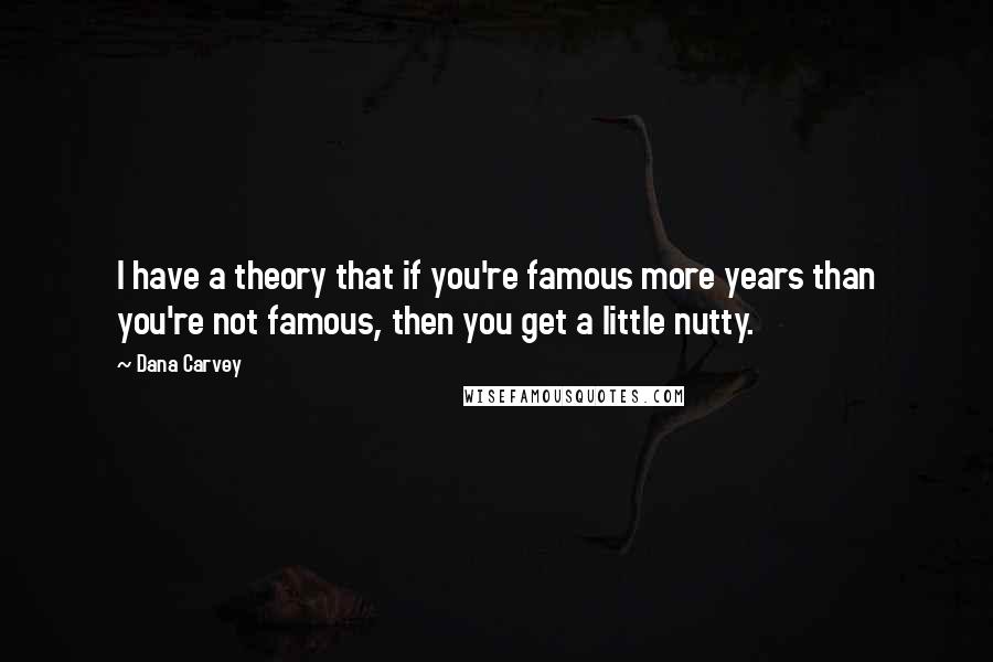 Dana Carvey Quotes: I have a theory that if you're famous more years than you're not famous, then you get a little nutty.