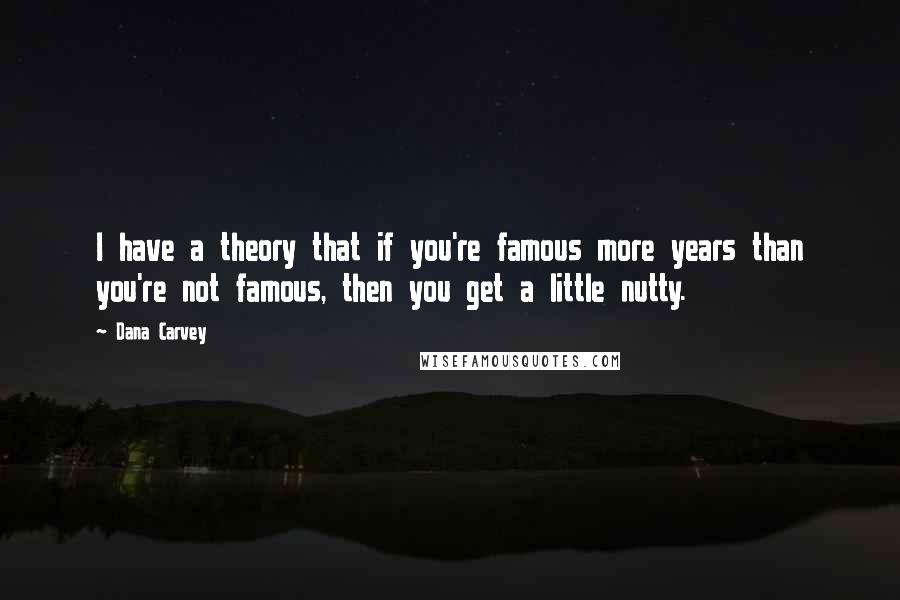 Dana Carvey Quotes: I have a theory that if you're famous more years than you're not famous, then you get a little nutty.