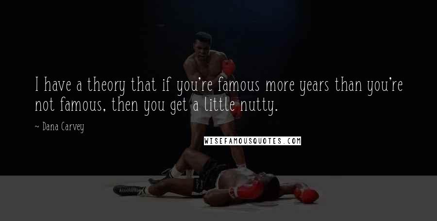 Dana Carvey Quotes: I have a theory that if you're famous more years than you're not famous, then you get a little nutty.