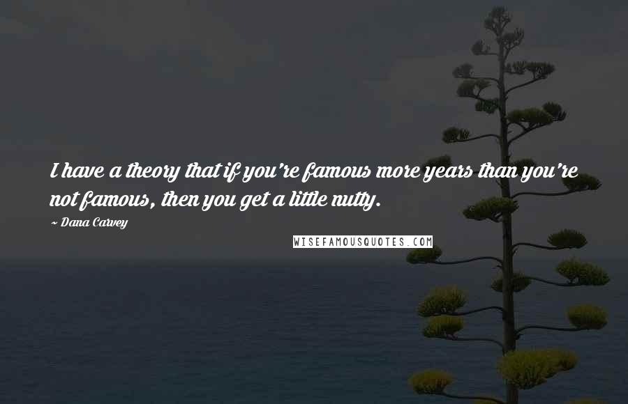 Dana Carvey Quotes: I have a theory that if you're famous more years than you're not famous, then you get a little nutty.