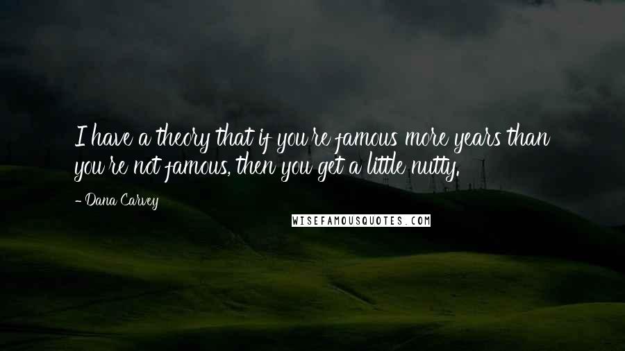 Dana Carvey Quotes: I have a theory that if you're famous more years than you're not famous, then you get a little nutty.