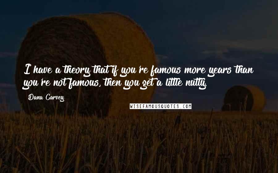 Dana Carvey Quotes: I have a theory that if you're famous more years than you're not famous, then you get a little nutty.