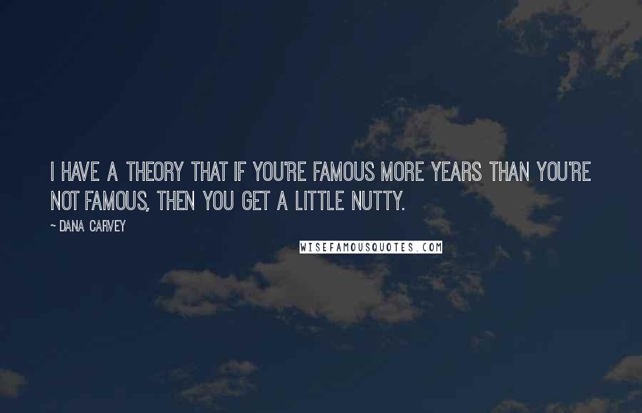 Dana Carvey Quotes: I have a theory that if you're famous more years than you're not famous, then you get a little nutty.