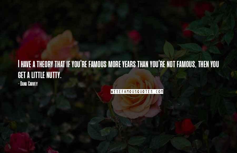 Dana Carvey Quotes: I have a theory that if you're famous more years than you're not famous, then you get a little nutty.