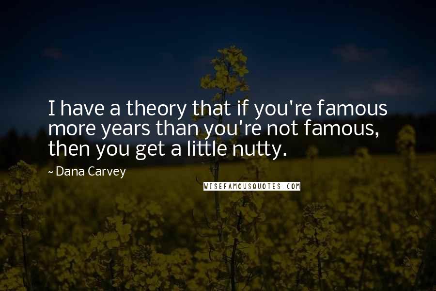 Dana Carvey Quotes: I have a theory that if you're famous more years than you're not famous, then you get a little nutty.