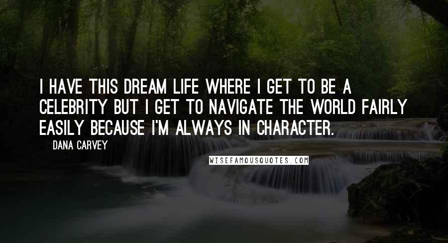 Dana Carvey Quotes: I have this dream life where I get to be a celebrity but I get to navigate the world fairly easily because I'm always in character.