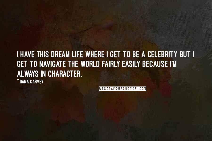 Dana Carvey Quotes: I have this dream life where I get to be a celebrity but I get to navigate the world fairly easily because I'm always in character.