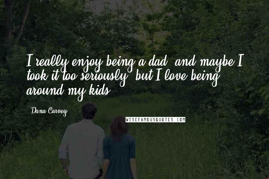 Dana Carvey Quotes: I really enjoy being a dad, and maybe I took it too seriously, but I love being around my kids.