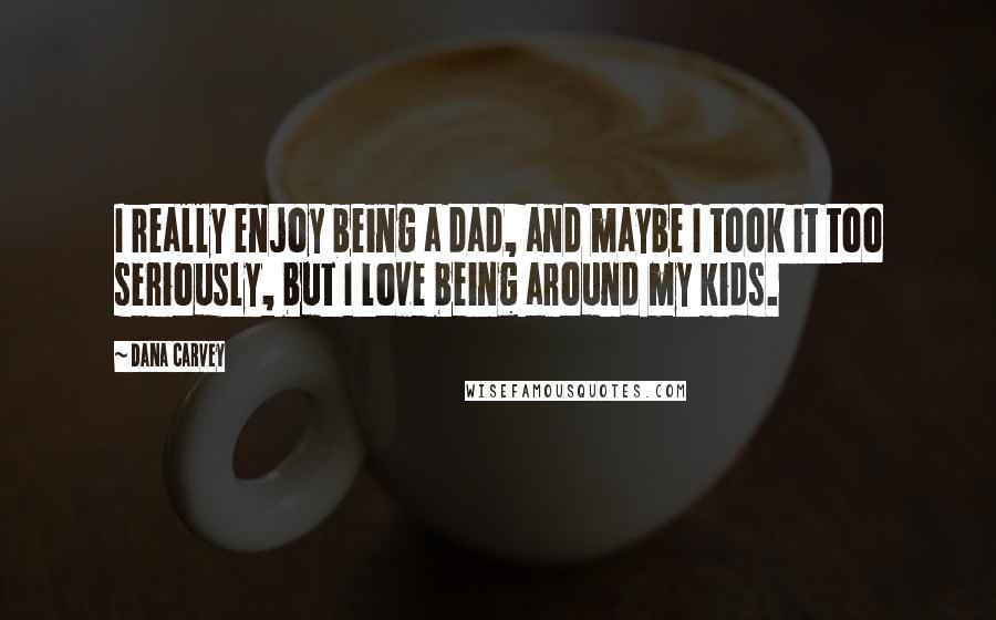 Dana Carvey Quotes: I really enjoy being a dad, and maybe I took it too seriously, but I love being around my kids.