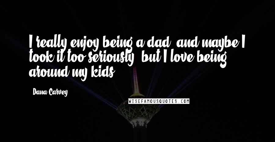 Dana Carvey Quotes: I really enjoy being a dad, and maybe I took it too seriously, but I love being around my kids.