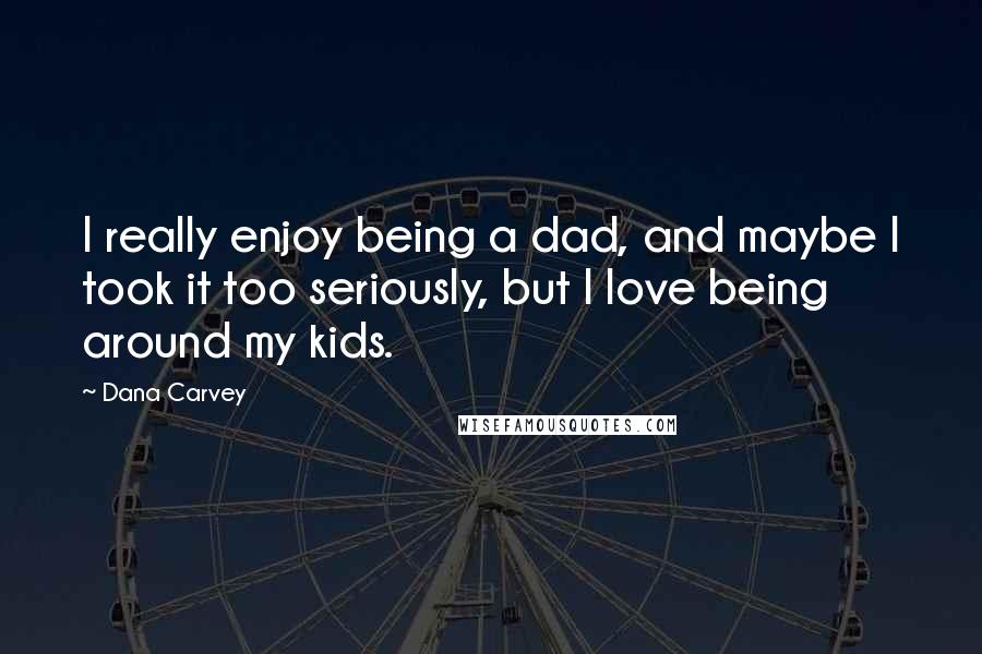 Dana Carvey Quotes: I really enjoy being a dad, and maybe I took it too seriously, but I love being around my kids.