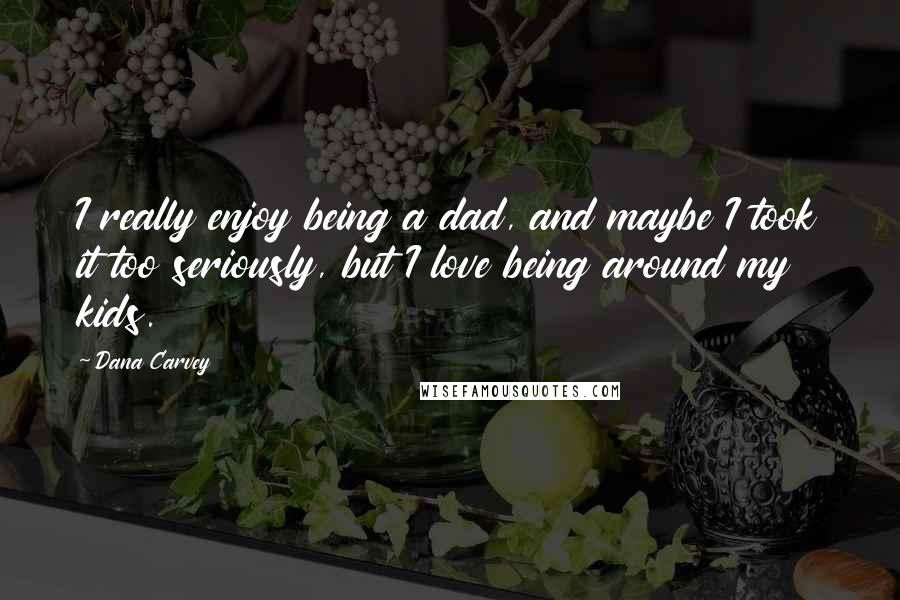 Dana Carvey Quotes: I really enjoy being a dad, and maybe I took it too seriously, but I love being around my kids.