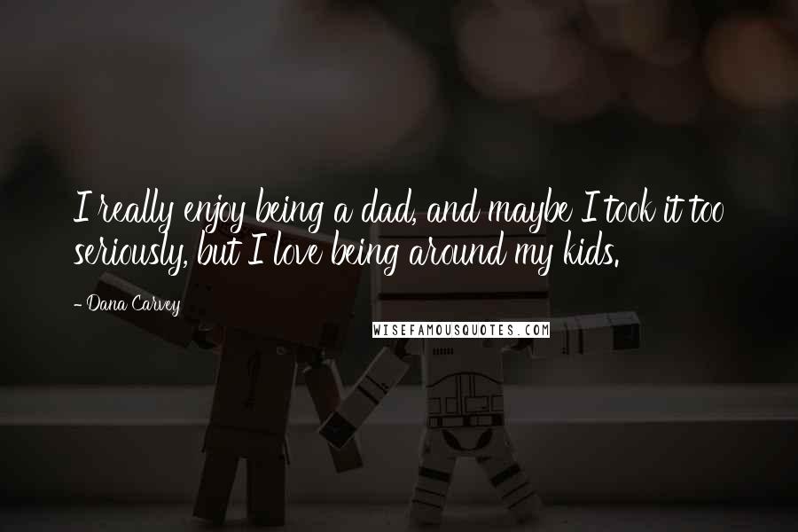 Dana Carvey Quotes: I really enjoy being a dad, and maybe I took it too seriously, but I love being around my kids.