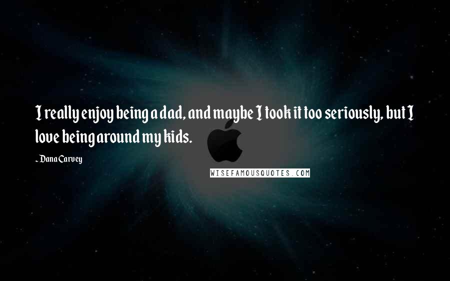 Dana Carvey Quotes: I really enjoy being a dad, and maybe I took it too seriously, but I love being around my kids.