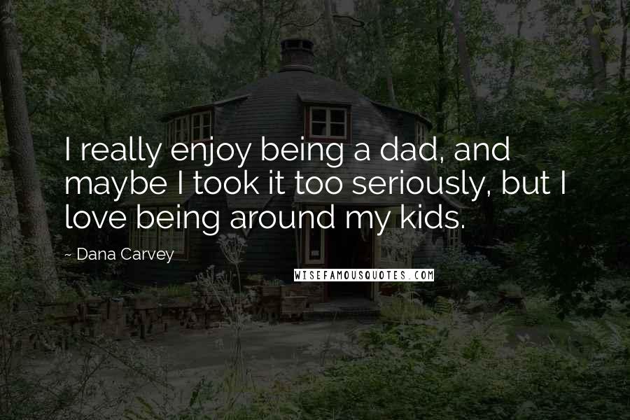 Dana Carvey Quotes: I really enjoy being a dad, and maybe I took it too seriously, but I love being around my kids.
