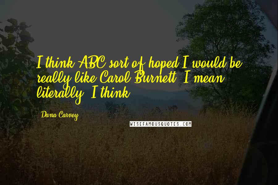 Dana Carvey Quotes: I think ABC sort of hoped I would be really like Carol Burnett. I mean literally, I think.