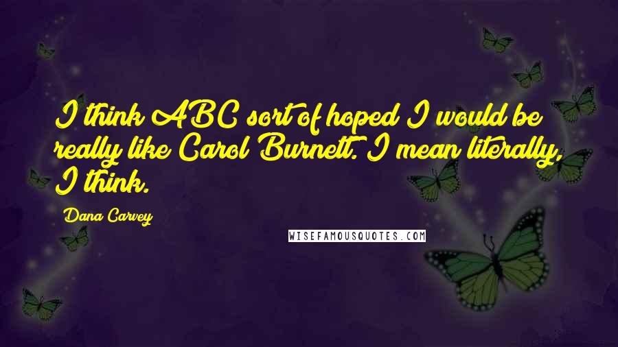 Dana Carvey Quotes: I think ABC sort of hoped I would be really like Carol Burnett. I mean literally, I think.