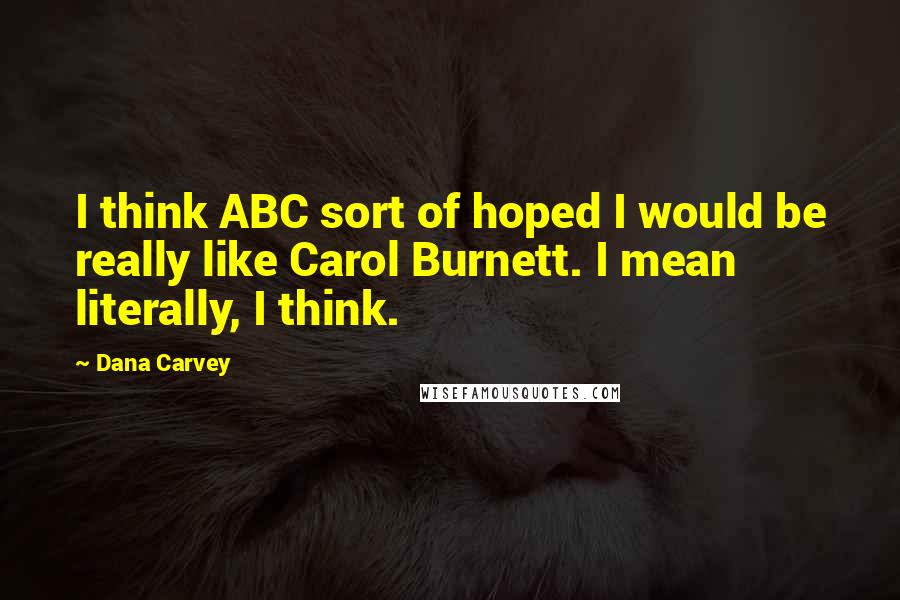 Dana Carvey Quotes: I think ABC sort of hoped I would be really like Carol Burnett. I mean literally, I think.