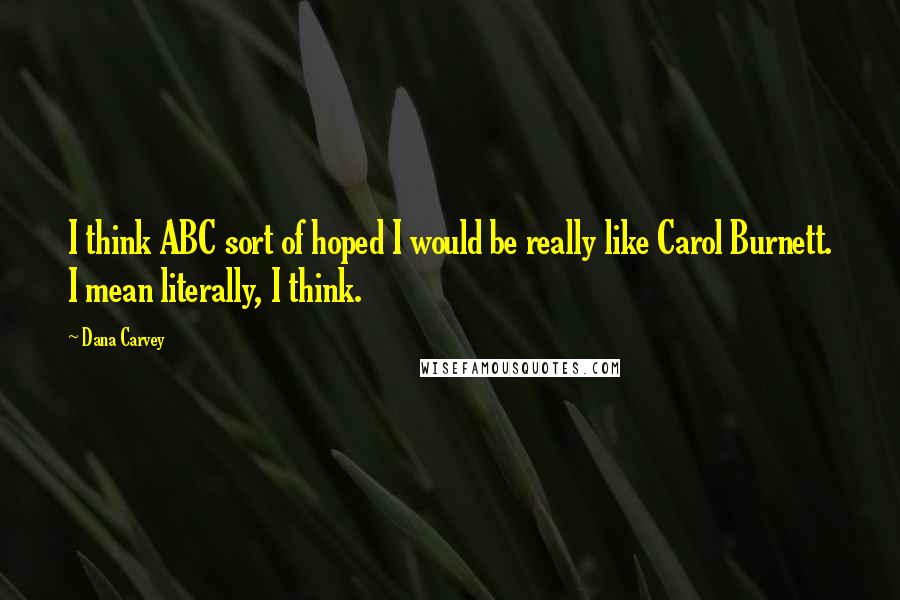 Dana Carvey Quotes: I think ABC sort of hoped I would be really like Carol Burnett. I mean literally, I think.