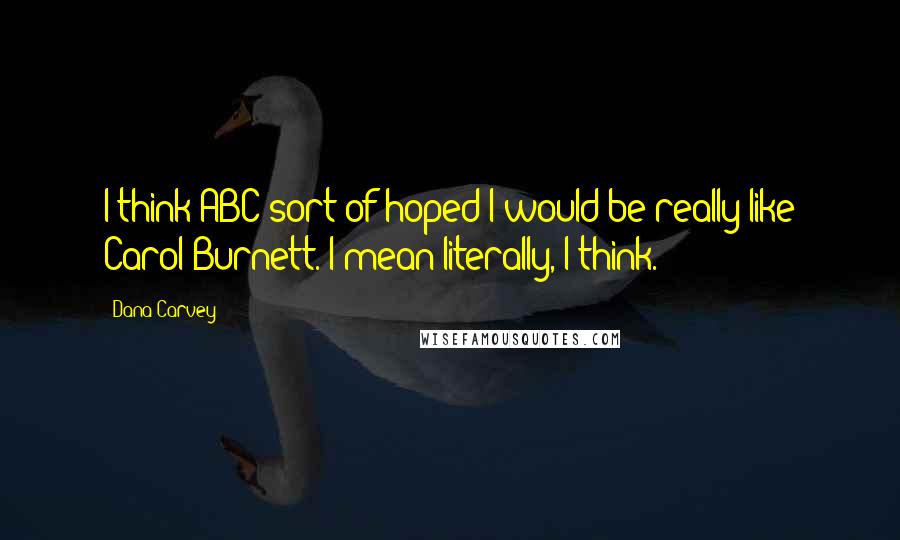 Dana Carvey Quotes: I think ABC sort of hoped I would be really like Carol Burnett. I mean literally, I think.