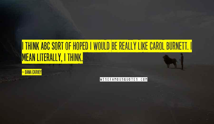 Dana Carvey Quotes: I think ABC sort of hoped I would be really like Carol Burnett. I mean literally, I think.