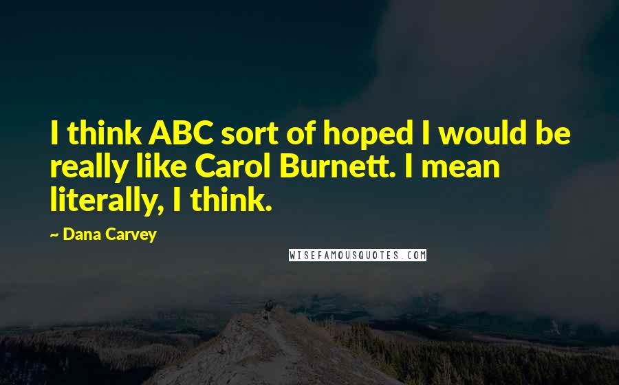 Dana Carvey Quotes: I think ABC sort of hoped I would be really like Carol Burnett. I mean literally, I think.