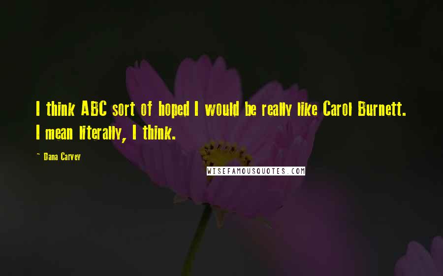 Dana Carvey Quotes: I think ABC sort of hoped I would be really like Carol Burnett. I mean literally, I think.