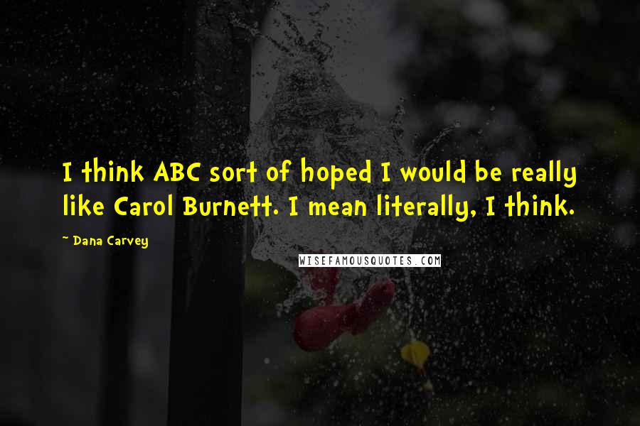 Dana Carvey Quotes: I think ABC sort of hoped I would be really like Carol Burnett. I mean literally, I think.