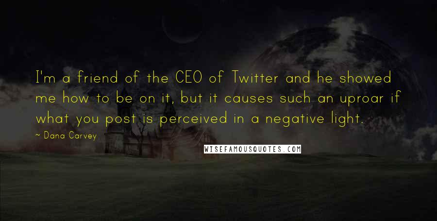 Dana Carvey Quotes: I'm a friend of the CEO of Twitter and he showed me how to be on it, but it causes such an uproar if what you post is perceived in a negative light.