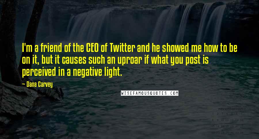 Dana Carvey Quotes: I'm a friend of the CEO of Twitter and he showed me how to be on it, but it causes such an uproar if what you post is perceived in a negative light.