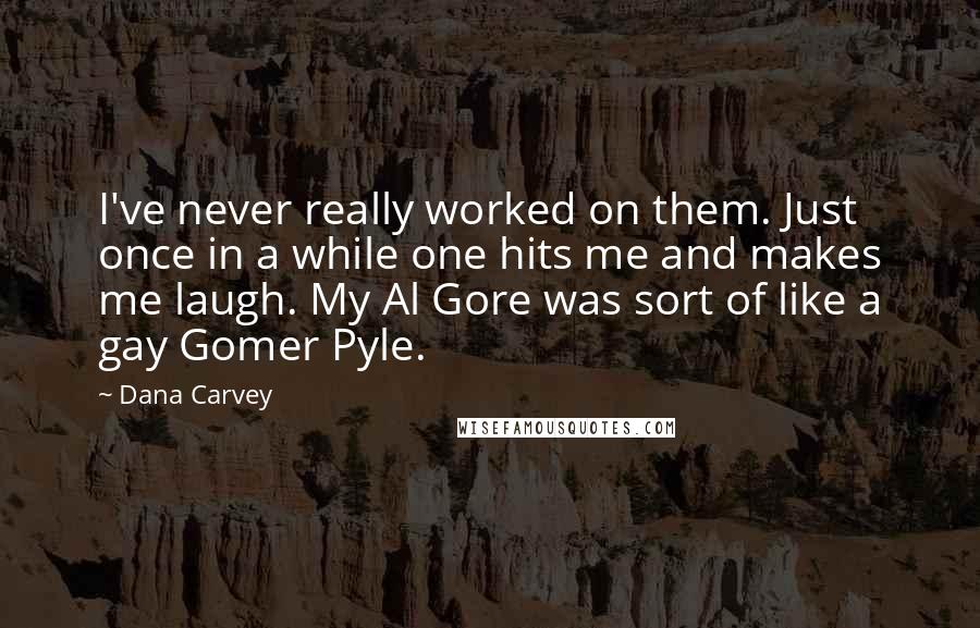 Dana Carvey Quotes: I've never really worked on them. Just once in a while one hits me and makes me laugh. My Al Gore was sort of like a gay Gomer Pyle.