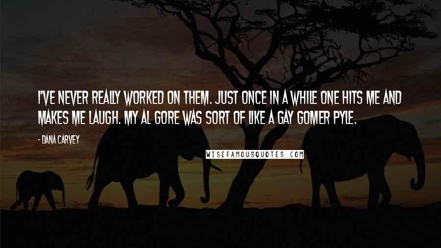 Dana Carvey Quotes: I've never really worked on them. Just once in a while one hits me and makes me laugh. My Al Gore was sort of like a gay Gomer Pyle.