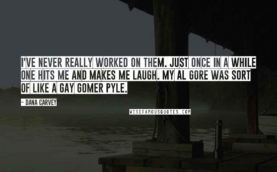 Dana Carvey Quotes: I've never really worked on them. Just once in a while one hits me and makes me laugh. My Al Gore was sort of like a gay Gomer Pyle.