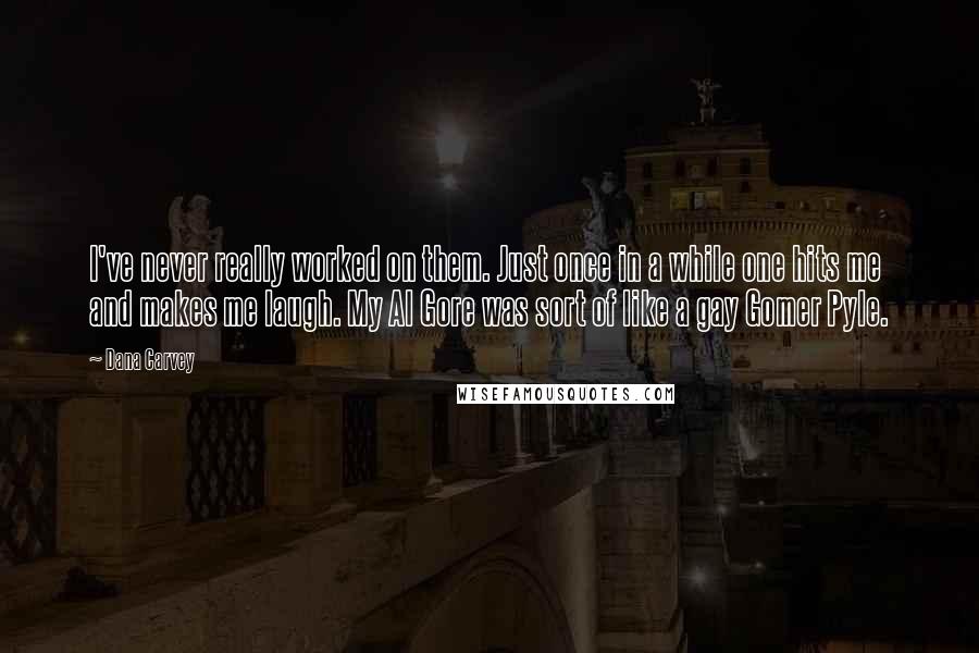Dana Carvey Quotes: I've never really worked on them. Just once in a while one hits me and makes me laugh. My Al Gore was sort of like a gay Gomer Pyle.