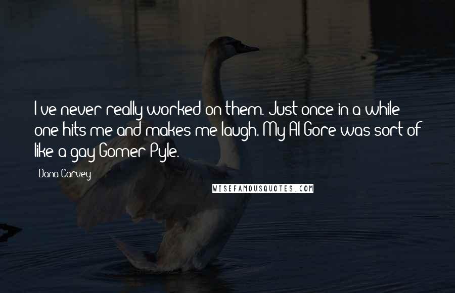 Dana Carvey Quotes: I've never really worked on them. Just once in a while one hits me and makes me laugh. My Al Gore was sort of like a gay Gomer Pyle.