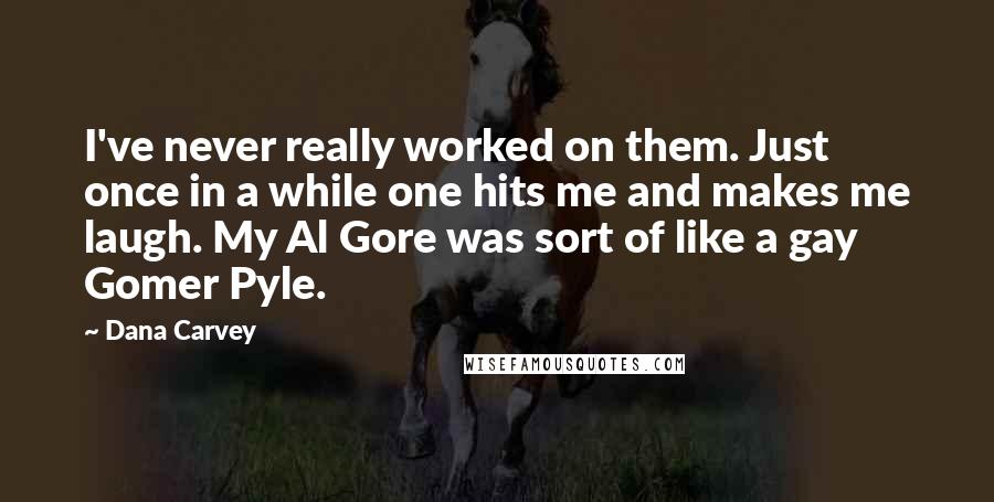 Dana Carvey Quotes: I've never really worked on them. Just once in a while one hits me and makes me laugh. My Al Gore was sort of like a gay Gomer Pyle.